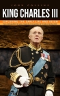 King Charles iii: Exploring the Early Life and Reign (Full Biography of King Charles Iii Leading Up to His Coronation) Cover Image