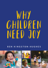 Why Children Need Joy: The Fundamental Truth about Childhood By Ben Kingston-Hughes Cover Image