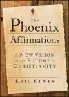 The Phoenix Affirmations: A New Vision for the Future of Christianity By Eric Elnes Cover Image