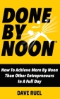 Done By Noon: How To Achieve More By Noon Than Other Entrepreneurs In A Full Day By Dave Ruel Cover Image