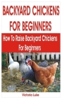 Backyard Chickens for Beginners: How to Raise Backyard Chickens for Beginners By Victoria Luke Cover Image