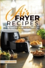 Air Fryer Recipes: The Complete Air Fryer Cookbook to Fry, Bake, and Roast Your Favorite Meals for Beginners and Advanced Cooks Cover Image
