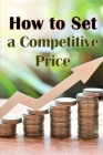 How to Set a Competitive Price: Putting a Value on Your Offering How to Set a Price Your Product's Ideal Pricing Methods Cover Image