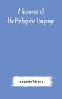 A grammar of the Portuguese language; to which is added a copious vocabulary and dialogues, with extracts from the best Portuguese authors By Antonio Vieyra Cover Image