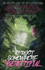 To Root Somewhere Beautiful: An Anthology of Reclamation By Katalina Watt, Amparo Ortiz, Laura Galán-Wells, Daphne Dador, Nicholas Perez, Lauren T. Davila (Editor), Morgan Spraker, Laura G. Southern, SJ Whitby, Isa Arsén, Rien Gray, Alyssa Grant, RJ Joseph, Wen-yi Lee, Mallory Jones, Alex Brown, Sam Elyse, Darci Meadows, Rachal Marquez Jones, C.M. Leyva, R. M. Virtues Cover Image