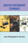 Creative Photography Techniques: Learn Photography On Your Own: Book Of Photographic Technique Cover Image