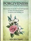 Forgiveness: The Healing Power Of Forgiveness: Discover How To Use The Power Of Forgiveness To Truly Live A Much Happier, Productiv By Ace McCloud Cover Image
