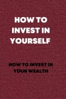How to Invest in Yourself: How to invest in your wealth By Eric B. Davis Cover Image