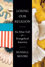Losing Our Religion: An Altar Call for Evangelical America By Russell Moore Cover Image