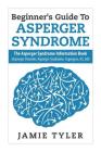 Beginner's Guide To Asperger's Syndrome: The Asperger's Syndrome Information Book (Asperger Disorder, Asperger Syndrome, Aspergers, AS, AD) Cover Image