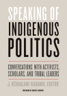 Speaking of Indigenous Politics: Conversations with Activists, Scholars, and Tribal Leaders (Indigenous Americas) By J. Kehaulani Kauanui (Editor), Robert Warrior (Foreword by) Cover Image