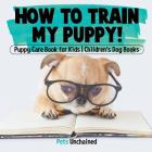 How To Train My Puppy! Puppy Care Book for Kids Children's Dog Books Cover Image