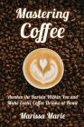 Mastering Coffee: Awaken the Barista Within You and Make Exotic Coffee Drinks at Home By Marissa Marie Cover Image
