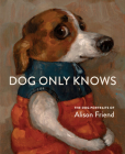 Dog Only Knows: The Dog Portraits of Alison Friend By Alison Friend Cover Image