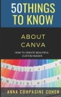 50 Things to Know About Canva: How to Create Beautiful Custom Images By Anna Compagine Cohen Cover Image