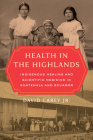Health in the Highlands: Indigenous Healing and Scientific Medicine in Guatemala and Ecuador By David Carey, Jr., Jeremy A. Greene (Foreword by) Cover Image