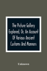 The Picture Gallery Explored, Or, An Account Of Various Ancient Customs And Manners: Interspersed With Anecdotes And Biographical Sketches Of Eminent By Unknown Cover Image