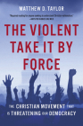 The Violent Take It by Force: The Christian Movement That Is Threatening Our Democracy Cover Image