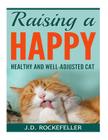 Raising a Happy, Healthy and Well-Adjusted Cat By J. D. Rockefeller Cover Image
