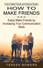 How to Make Friends: How to Make Friends and Influence People (Easily Make Friends by Increasing Your Communication Skills): How to Make Fr By Teresa Bowers Cover Image