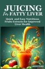 Juicing For Fatty Liver: Quick and Easy Nutritious Fruits Extracts for Improved Liver Health By Lara R. Clark Cover Image