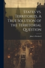 States vs. Territories. A True Solution of the Territorial Question By Rockwell John a. (John Arnold) Cover Image