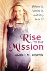 Rise to the Mission: Believe It, Receive It, and Step Into It! By Amber M. Brown Cover Image