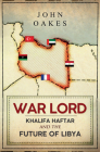 War Lord: Khalifa Haftar and the Future of Libya By John Oakes Cover Image