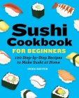 Sushi Cookbook for Beginners: 100 Step-By-Step Recipes to Make Sushi at Home Cover Image