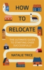 How to Relocate: The ultimate guide to starting over successfully Cover Image