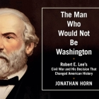 The Man Who Would Not Be Washington Lib/E: Robert E. Lee's Civil War and His Decision That Changed American History By Jonathan Horn, David Drummond (Read by) Cover Image