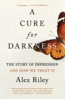A Cure for Darkness: The Story of Depression and How We Treat It By Alex Riley Cover Image