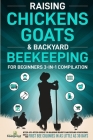 Raising Chickens, Goats & Backyard Beekeeping For Beginners: 3-in-1 Compilation Step-By-Step Guide to Raising Happy Backyard Chickens, Goats & Your Fi Cover Image