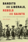 Bandits and Liberals, Rebels and Saints: Latin America since Independence By Alan Knight Cover Image