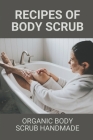 Recipes Of Body Scrub: Organic Body Scrub Handmade: Make Wonderful Body Scrubs Cover Image