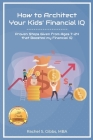 How to Architect Kids' Financial IQ: Proven Steps Given from Ages 7-24 that Boosted my Financial IQ Cover Image