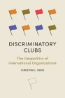 Discriminatory Clubs: The Geopolitics of International Organizations By Christina L. Davis Cover Image