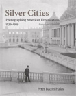 Silver Cities: Photographing American Urbanization, 1839-1939 Cover Image