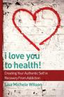 I Love You to Health!: Creating Your Authentic Self in Recovery From Addiction By Lisa Michele Wilson Cover Image