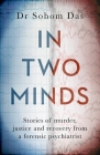 In Two Minds: Stories of murder, justice and recovery from a forensic psychiatrist By Dr. Sohom Das Cover Image