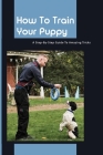 How To Train Your Puppy- A Step-by-step Guide To Amazing Tricks: Good Dog Training Books Cover Image