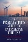 A Pragmatist's Guide to Energizing the USA: Sensible, Corroborated, and Economical Means to Actuate our Modern World Today and Tomorrow By III Wrenn, Rick Cover Image