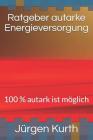 Ratgeber Autarke Energieversorung: 100 % Autark Ist Möglich By Jurgen Kurth Cover Image
