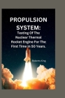 Propulsion System: Testing Of The Nuclear Thermal Rocket Engine For The First Time In 50 Years. By Roberts King Cover Image