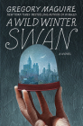 A Wild Winter Swan: A Novel By Gregory Maguire Cover Image