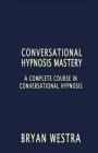 Conversational Hypnosis Mastery: A Complete Course In Conversational Hypnosis By Bryan Westra Cover Image