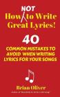 How [Not] to Write Great Lyrics!: 40 Common Mistakes to Avoid When Writing Lyrics For Your Songs By Brian Oliver Cover Image