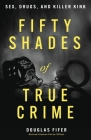 Fifty Shades of True Crime: Sex, Drugs, and Killer Kink By Douglas Fifer Cover Image