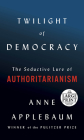 Twilight of Democracy: The Seductive Lure of Authoritarianism By Anne Applebaum Cover Image