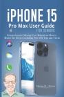 iPhone 15 Pro Max User Guide for Seniors: Comprehensive Missing User Manual on How to Master the Device including New iOS Tips and Tricks Cover Image